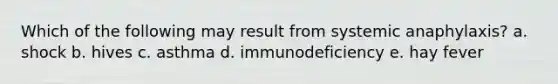 Which of the following may result from systemic anaphylaxis? a. shock b. hives c. asthma d. immunodeficiency e. hay fever