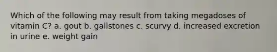Which of the following may result from taking megadoses of vitamin C? a. gout b. gallstones c. scurvy d. increased excretion in urine e. weight gain