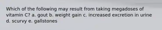 Which of the following may result from taking megadoses of vitamin C? a. gout b. weight gain c. increased excretion in urine d. scurvy e. gallstones
