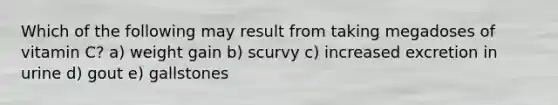 Which of the following may result from taking megadoses of vitamin C? a) weight gain b) scurvy c) increased excretion in urine d) gout e) gallstones