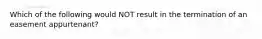 Which of the following would NOT result in the termination of an easement appurtenant?