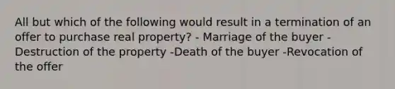 All but which of the following would result in a termination of an offer to purchase real property? - Marriage of the buyer -Destruction of the property -Death of the buyer -Revocation of the offer