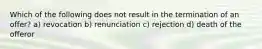 Which of the following does not result in the termination of an offer? a) revocation b) renunciation c) rejection d) death of the offeror