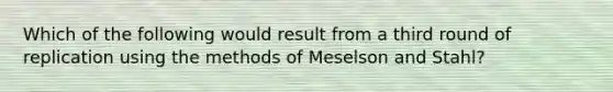 Which of the following would result from a third round of replication using the methods of Meselson and Stahl?