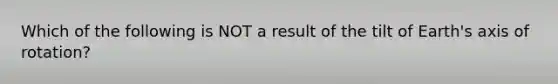 Which of the following is NOT a result of the tilt of Earth's axis of rotation?