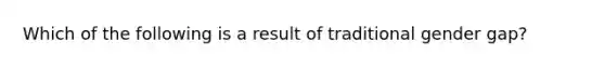 Which of the following is a result of traditional gender gap?