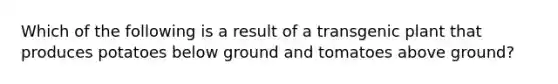 Which of the following is a result of a transgenic plant that produces potatoes below ground and tomatoes above ground?