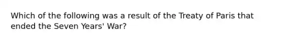 Which of the following was a result of the Treaty of Paris that ended the Seven Years' War?