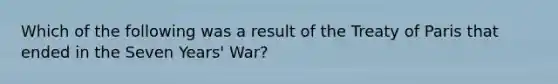 Which of the following was a result of the Treaty of Paris that ended in the Seven Years' War?