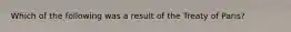 Which of the following was a result of the Treaty of Paris?