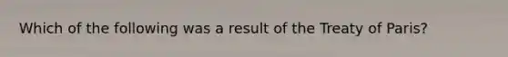 Which of the following was a result of the Treaty of Paris?