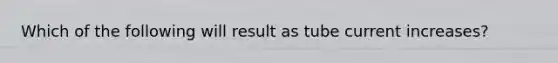 Which of the following will result as tube current increases?