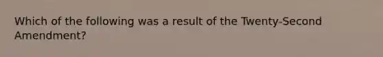 Which of the following was a result of the Twenty-Second Amendment?