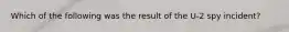 Which of the following was the result of the U-2 spy incident?