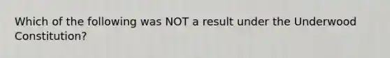 Which of the following was NOT a result under the Underwood Constitution?