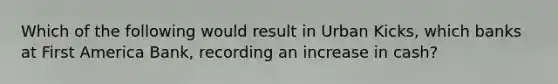 Which of the following would result in Urban Kicks, which banks at First America Bank, recording an increase in cash?