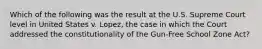 Which of the following was the result at the U.S. Supreme Court level in United States v. Lopez, the case in which the Court addressed the constitutionality of the Gun-Free School Zone Act?