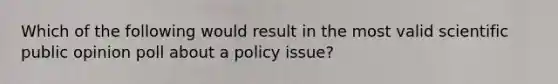 Which of the following would result in the most valid scientific public opinion poll about a policy issue?