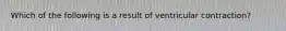 Which of the following is a result of ventricular contraction?