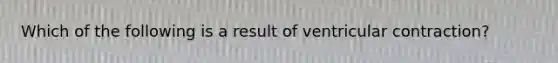 Which of the following is a result of ventricular contraction?