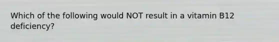 Which of the following would NOT result in a vitamin B12 deficiency?