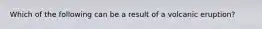 Which of the following can be a result of a volcanic eruption?