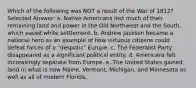 Which of the following was NOT a result of the War of 1812? Selected Answer: a. Native Americans lost much of their remaining land and power in the Old Northwest and the South, which eased white settlement. b. Andrew Jackson became a national hero as an example of how virtuous citizens could defeat forces of a "despotic" Europe. c. The Federalist Party disappeared as a significant political entity. d. Americans felt increasingly separate from Europe. e. The United States gained land in what is now Maine, Vermont, Michigan, and Minnesota as well as all of modern Florida.