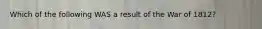 Which of the following WAS a result of the War of 1812?