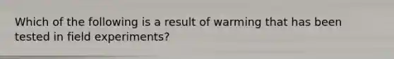 Which of the following is a result of warming that has been tested in field experiments?