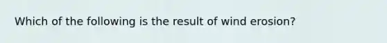 Which of the following is the result of wind erosion?