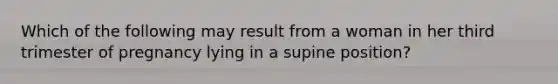 Which of the following may result from a woman in her third trimester of pregnancy lying in a supine position?