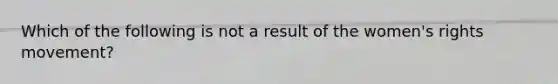 Which of the following is not a result of the women's rights movement?