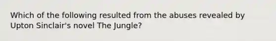 Which of the following resulted from the abuses revealed by Upton Sinclair's novel The Jungle?