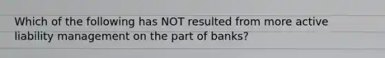 Which of the following has NOT resulted from more active liability management on the part of banks?