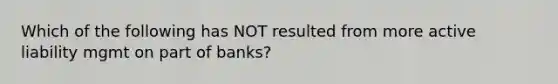 Which of the following has NOT resulted from more active liability mgmt on part of banks?