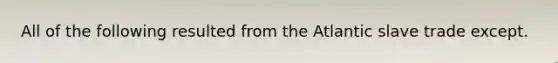 All of the following resulted from the Atlantic slave trade except.