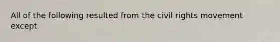 All of the following resulted from <a href='https://www.questionai.com/knowledge/kwq766eC44-the-civil-rights-movement' class='anchor-knowledge'>the civil rights movement</a> except