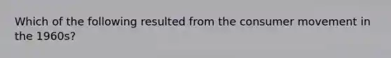 Which of the following resulted from the consumer movement in the 1960s?