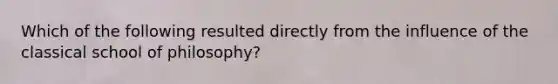 Which of the following resulted directly from the influence of the classical school of philosophy?