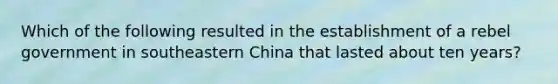 Which of the following resulted in the establishment of a rebel government in southeastern China that lasted about ten years?