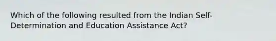 Which of the following resulted from the Indian Self-Determination and Education Assistance Act?