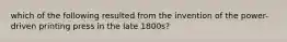 which of the following resulted from the invention of the power-driven printing press in the late 1800s?