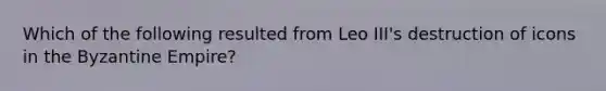 Which of the following resulted from Leo III's destruction of icons in the Byzantine Empire?