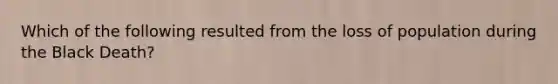 Which of the following resulted from the loss of population during the Black Death?