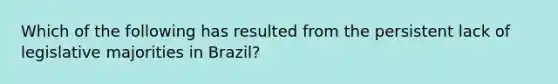 Which of the following has resulted from the persistent lack of legislative majorities in Brazil?