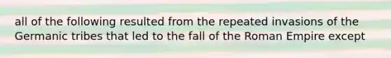 all of the following resulted from the repeated invasions of the Germanic tribes that led to the fall of the Roman Empire except