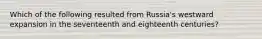 Which of the following resulted from Russia's westward expansion in the seventeenth and eighteenth centuries?