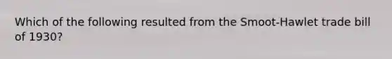 Which of the following resulted from the Smoot-Hawlet trade bill of 1930?