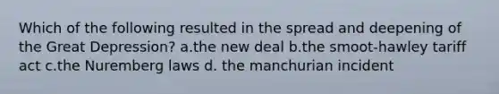Which of the following resulted in the spread and deepening of the Great Depression? a.the new deal b.the smoot-hawley tariff act c.the Nuremberg laws d. the manchurian incident