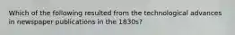 Which of the following resulted from the technological advances in newspaper publications in the 1830s?